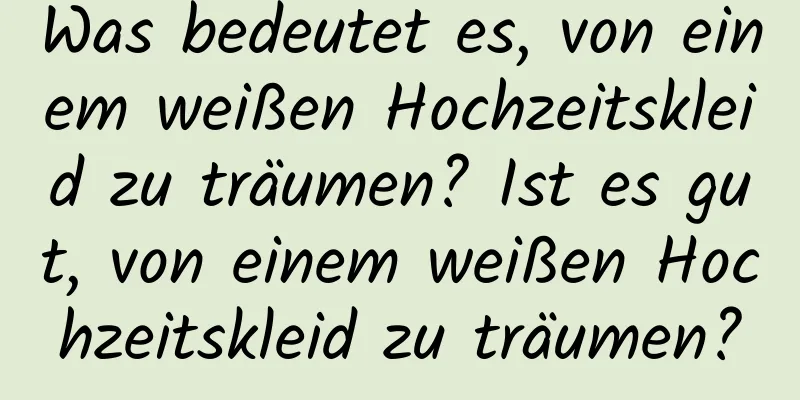 Was bedeutet es, von einem weißen Hochzeitskleid zu träumen? Ist es gut, von einem weißen Hochzeitskleid zu träumen?