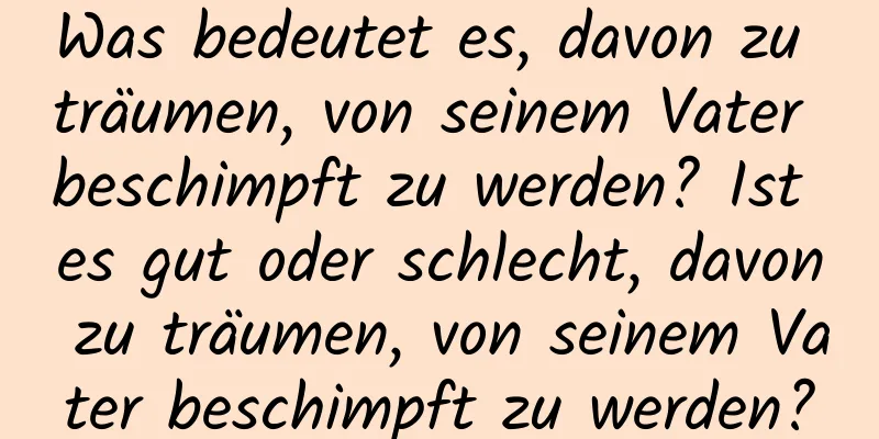 Was bedeutet es, davon zu träumen, von seinem Vater beschimpft zu werden? Ist es gut oder schlecht, davon zu träumen, von seinem Vater beschimpft zu werden?