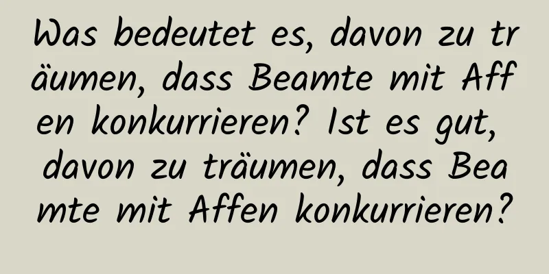 Was bedeutet es, davon zu träumen, dass Beamte mit Affen konkurrieren? Ist es gut, davon zu träumen, dass Beamte mit Affen konkurrieren?