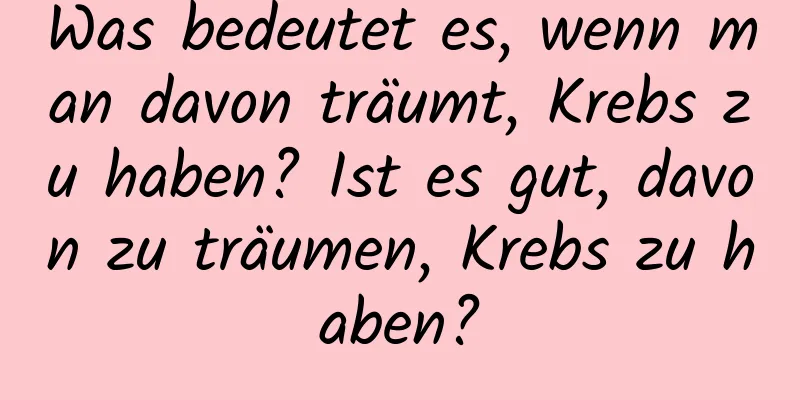 Was bedeutet es, wenn man davon träumt, Krebs zu haben? Ist es gut, davon zu träumen, Krebs zu haben?