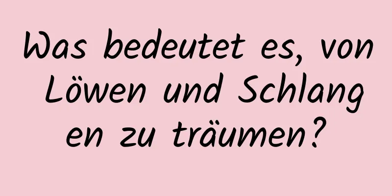 Was bedeutet es, von Löwen und Schlangen zu träumen?