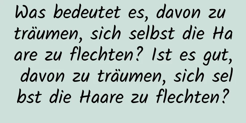 Was bedeutet es, davon zu träumen, sich selbst die Haare zu flechten? Ist es gut, davon zu träumen, sich selbst die Haare zu flechten?