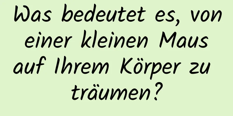 Was bedeutet es, von einer kleinen Maus auf Ihrem Körper zu träumen?