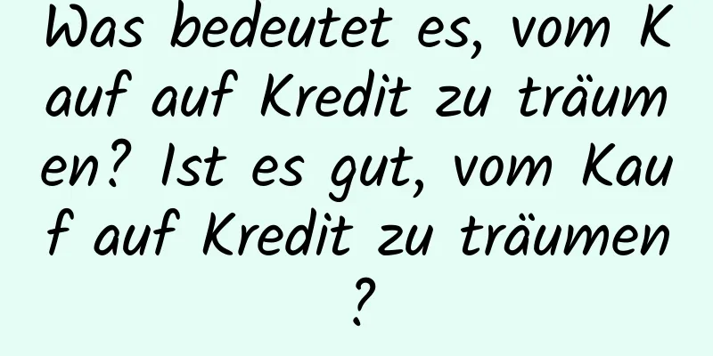 Was bedeutet es, vom Kauf auf Kredit zu träumen? Ist es gut, vom Kauf auf Kredit zu träumen?