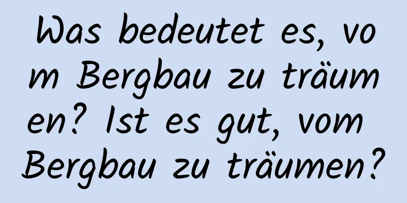 Was bedeutet es, vom Bergbau zu träumen? Ist es gut, vom Bergbau zu träumen?