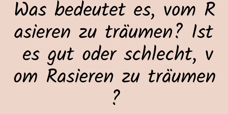 Was bedeutet es, vom Rasieren zu träumen? Ist es gut oder schlecht, vom Rasieren zu träumen?