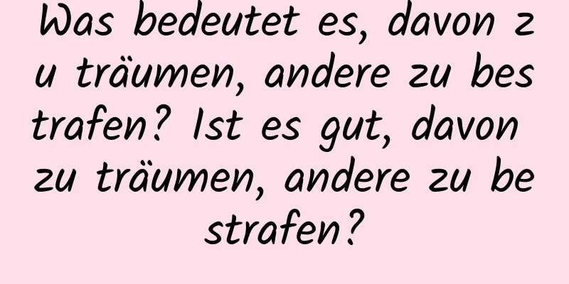 Was bedeutet es, davon zu träumen, andere zu bestrafen? Ist es gut, davon zu träumen, andere zu bestrafen?