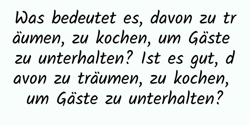 Was bedeutet es, davon zu träumen, zu kochen, um Gäste zu unterhalten? Ist es gut, davon zu träumen, zu kochen, um Gäste zu unterhalten?