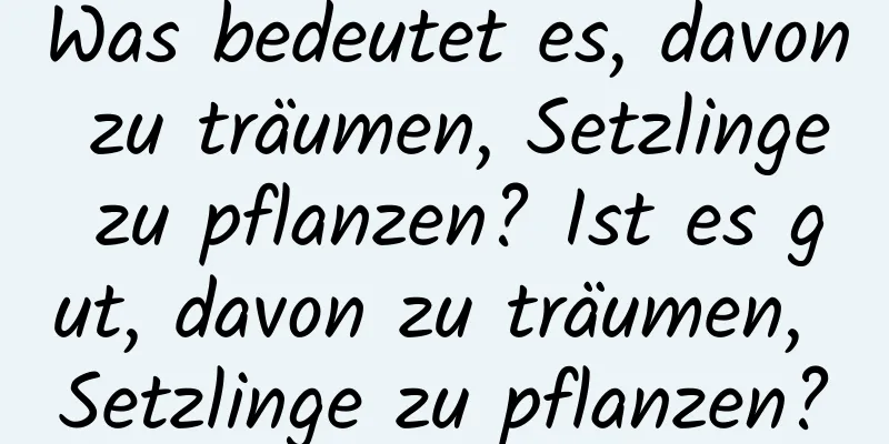 Was bedeutet es, davon zu träumen, Setzlinge zu pflanzen? Ist es gut, davon zu träumen, Setzlinge zu pflanzen?