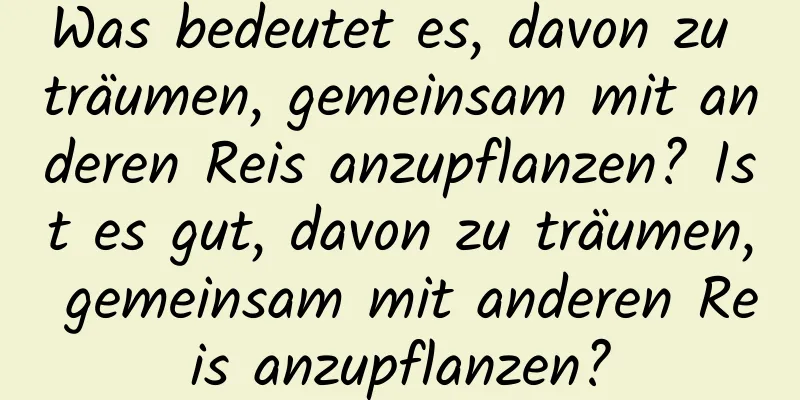 Was bedeutet es, davon zu träumen, gemeinsam mit anderen Reis anzupflanzen? Ist es gut, davon zu träumen, gemeinsam mit anderen Reis anzupflanzen?