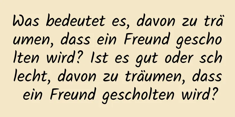 Was bedeutet es, davon zu träumen, dass ein Freund gescholten wird? Ist es gut oder schlecht, davon zu träumen, dass ein Freund gescholten wird?