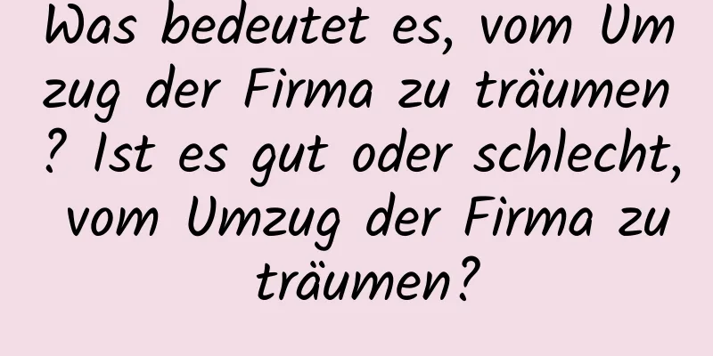 Was bedeutet es, vom Umzug der Firma zu träumen? Ist es gut oder schlecht, vom Umzug der Firma zu träumen?