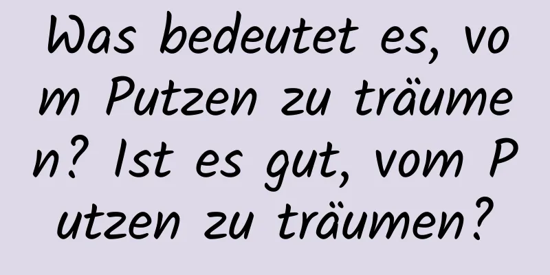 Was bedeutet es, vom Putzen zu träumen? Ist es gut, vom Putzen zu träumen?