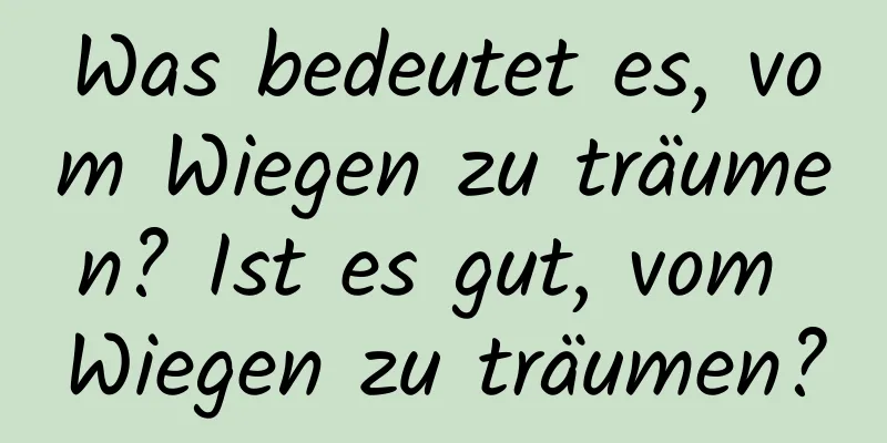 Was bedeutet es, vom Wiegen zu träumen? Ist es gut, vom Wiegen zu träumen?