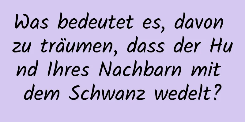 Was bedeutet es, davon zu träumen, dass der Hund Ihres Nachbarn mit dem Schwanz wedelt?