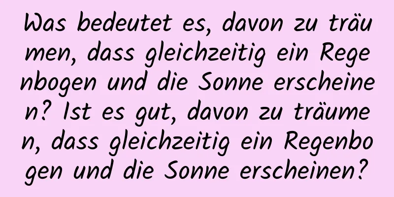 Was bedeutet es, davon zu träumen, dass gleichzeitig ein Regenbogen und die Sonne erscheinen? Ist es gut, davon zu träumen, dass gleichzeitig ein Regenbogen und die Sonne erscheinen?