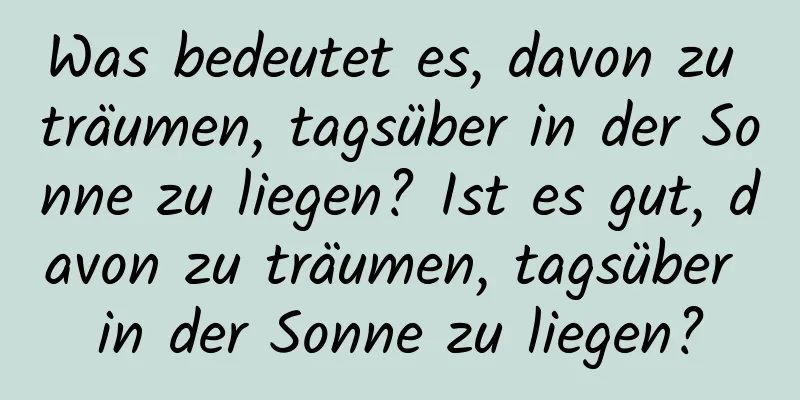 Was bedeutet es, davon zu träumen, tagsüber in der Sonne zu liegen? Ist es gut, davon zu träumen, tagsüber in der Sonne zu liegen?