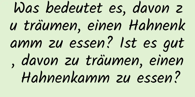 Was bedeutet es, davon zu träumen, einen Hahnenkamm zu essen? Ist es gut, davon zu träumen, einen Hahnenkamm zu essen?