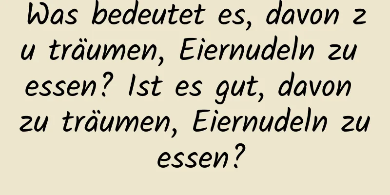 Was bedeutet es, davon zu träumen, Eiernudeln zu essen? Ist es gut, davon zu träumen, Eiernudeln zu essen?