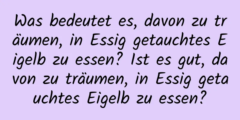 Was bedeutet es, davon zu träumen, in Essig getauchtes Eigelb zu essen? Ist es gut, davon zu träumen, in Essig getauchtes Eigelb zu essen?