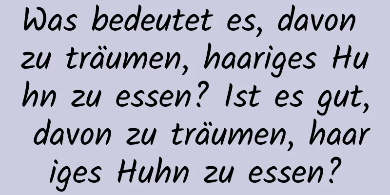 Was bedeutet es, davon zu träumen, haariges Huhn zu essen? Ist es gut, davon zu träumen, haariges Huhn zu essen?