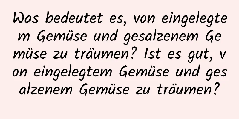 Was bedeutet es, von eingelegtem Gemüse und gesalzenem Gemüse zu träumen? Ist es gut, von eingelegtem Gemüse und gesalzenem Gemüse zu träumen?