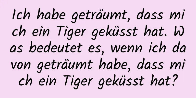 Ich habe geträumt, dass mich ein Tiger geküsst hat. Was bedeutet es, wenn ich davon geträumt habe, dass mich ein Tiger geküsst hat?