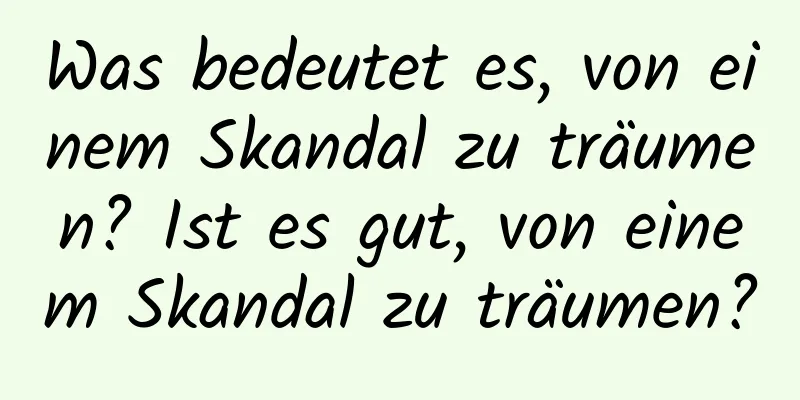 Was bedeutet es, von einem Skandal zu träumen? Ist es gut, von einem Skandal zu träumen?