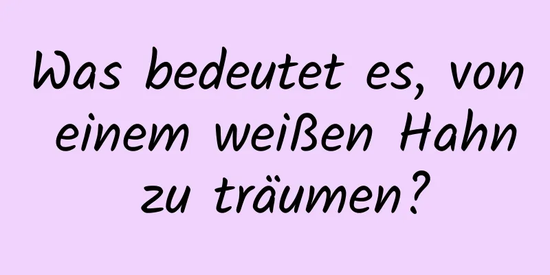 Was bedeutet es, von einem weißen Hahn zu träumen?