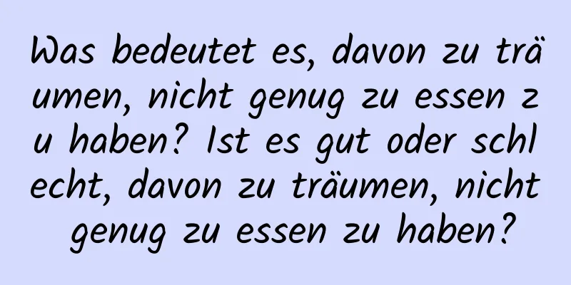 Was bedeutet es, davon zu träumen, nicht genug zu essen zu haben? Ist es gut oder schlecht, davon zu träumen, nicht genug zu essen zu haben?