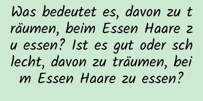 Was bedeutet es, davon zu träumen, beim Essen Haare zu essen? Ist es gut oder schlecht, davon zu träumen, beim Essen Haare zu essen?