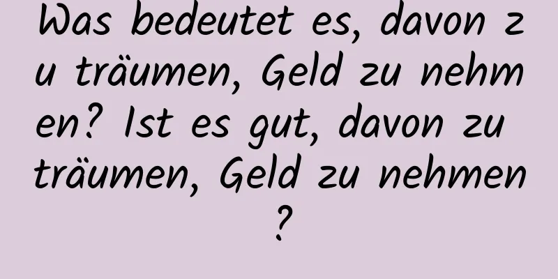 Was bedeutet es, davon zu träumen, Geld zu nehmen? Ist es gut, davon zu träumen, Geld zu nehmen?