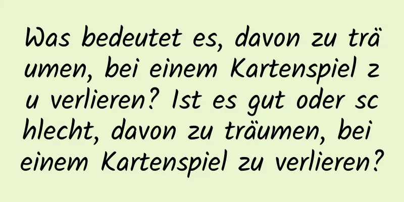 Was bedeutet es, davon zu träumen, bei einem Kartenspiel zu verlieren? Ist es gut oder schlecht, davon zu träumen, bei einem Kartenspiel zu verlieren?