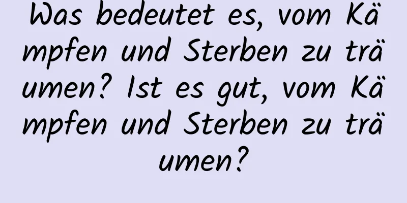 Was bedeutet es, vom Kämpfen und Sterben zu träumen? Ist es gut, vom Kämpfen und Sterben zu träumen?