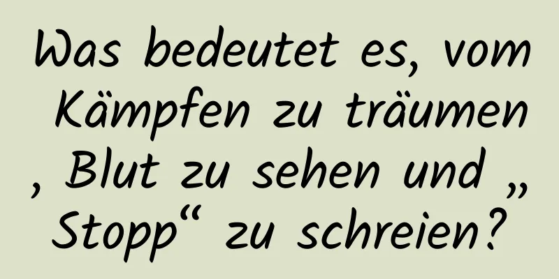 Was bedeutet es, vom Kämpfen zu träumen, Blut zu sehen und „Stopp“ zu schreien?