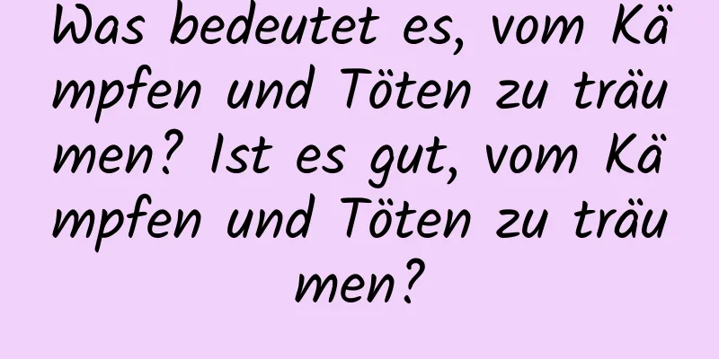 Was bedeutet es, vom Kämpfen und Töten zu träumen? Ist es gut, vom Kämpfen und Töten zu träumen?