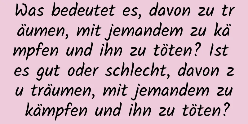 Was bedeutet es, davon zu träumen, mit jemandem zu kämpfen und ihn zu töten? Ist es gut oder schlecht, davon zu träumen, mit jemandem zu kämpfen und ihn zu töten?