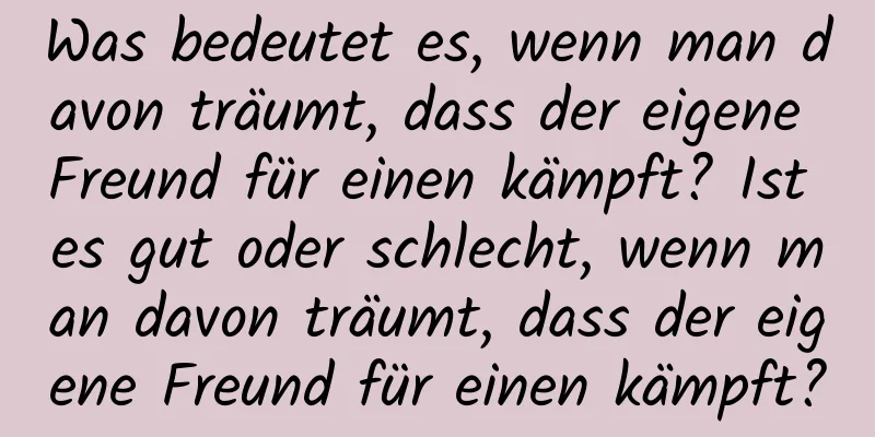 Was bedeutet es, wenn man davon träumt, dass der eigene Freund für einen kämpft? Ist es gut oder schlecht, wenn man davon träumt, dass der eigene Freund für einen kämpft?