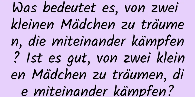 Was bedeutet es, von zwei kleinen Mädchen zu träumen, die miteinander kämpfen? Ist es gut, von zwei kleinen Mädchen zu träumen, die miteinander kämpfen?