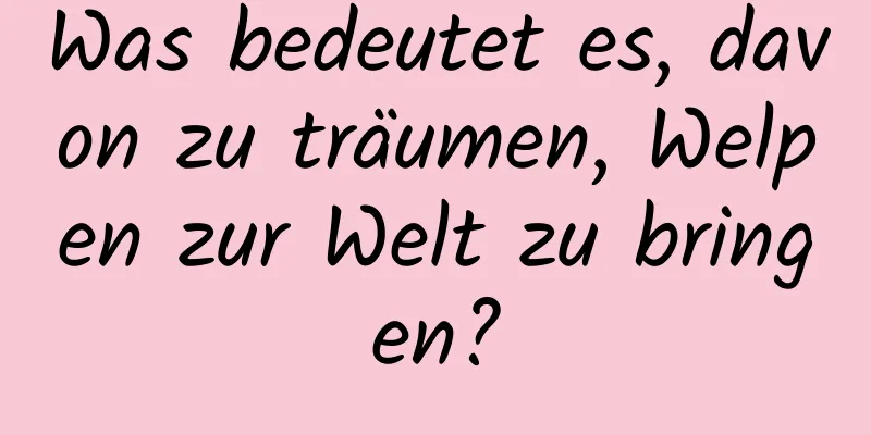 Was bedeutet es, davon zu träumen, Welpen zur Welt zu bringen?