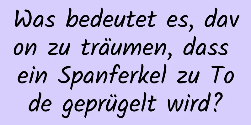 Was bedeutet es, davon zu träumen, dass ein Spanferkel zu Tode geprügelt wird?