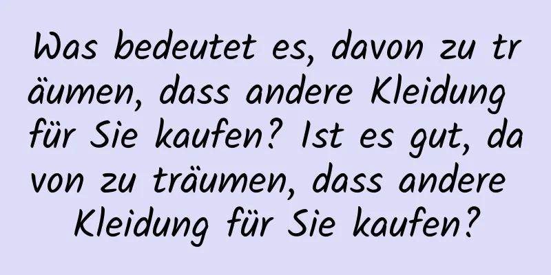 Was bedeutet es, davon zu träumen, dass andere Kleidung für Sie kaufen? Ist es gut, davon zu träumen, dass andere Kleidung für Sie kaufen?