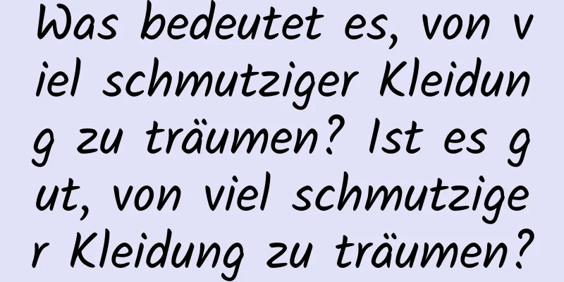 Was bedeutet es, von viel schmutziger Kleidung zu träumen? Ist es gut, von viel schmutziger Kleidung zu träumen?