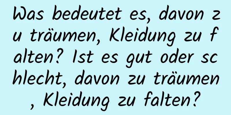 Was bedeutet es, davon zu träumen, Kleidung zu falten? Ist es gut oder schlecht, davon zu träumen, Kleidung zu falten?