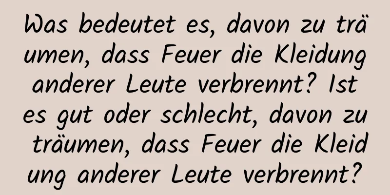 Was bedeutet es, davon zu träumen, dass Feuer die Kleidung anderer Leute verbrennt? Ist es gut oder schlecht, davon zu träumen, dass Feuer die Kleidung anderer Leute verbrennt?