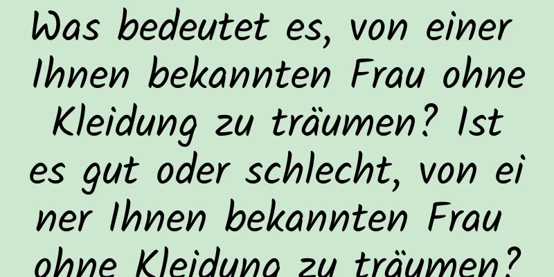 Was bedeutet es, von einer Ihnen bekannten Frau ohne Kleidung zu träumen? Ist es gut oder schlecht, von einer Ihnen bekannten Frau ohne Kleidung zu träumen?