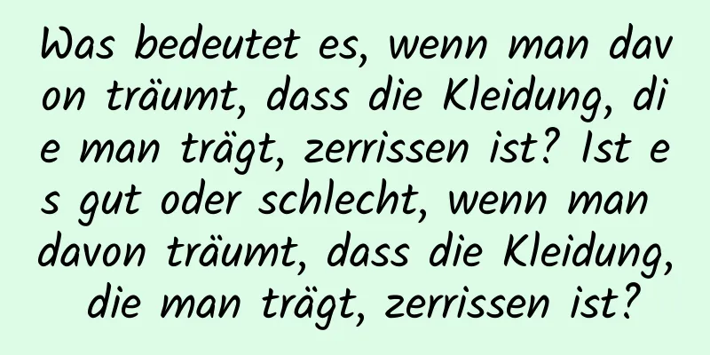 Was bedeutet es, wenn man davon träumt, dass die Kleidung, die man trägt, zerrissen ist? Ist es gut oder schlecht, wenn man davon träumt, dass die Kleidung, die man trägt, zerrissen ist?