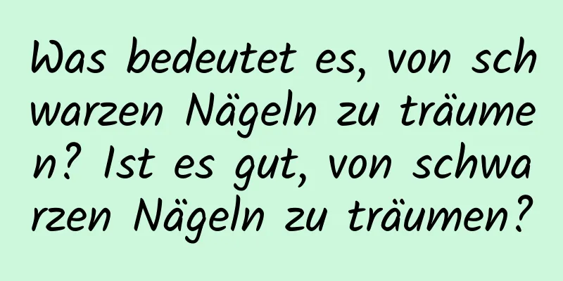 Was bedeutet es, von schwarzen Nägeln zu träumen? Ist es gut, von schwarzen Nägeln zu träumen?