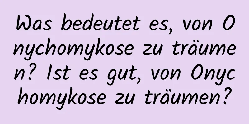 Was bedeutet es, von Onychomykose zu träumen? Ist es gut, von Onychomykose zu träumen?