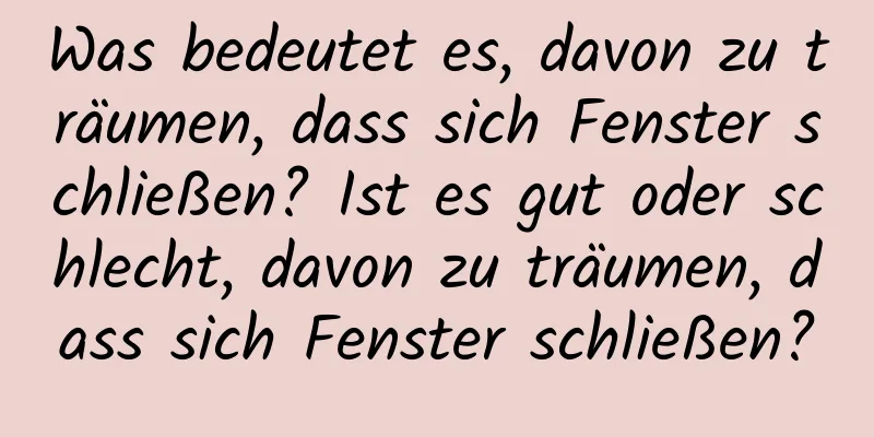 Was bedeutet es, davon zu träumen, dass sich Fenster schließen? Ist es gut oder schlecht, davon zu träumen, dass sich Fenster schließen?